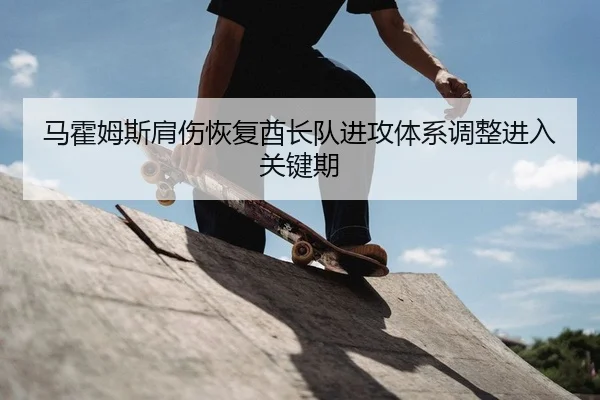 马霍姆斯肩伤恢复酋长队进攻体系调整进入关键期